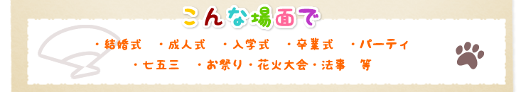 【こんな場面で】・結婚式・成人式・入学式・卒業式・パーティ・七五三・お祭り・花火大会・法事等々